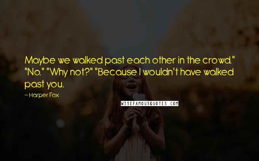 Harper Fox Quotes: Maybe we walked past each other in the crowd." "No." "Why not?" "Because I wouldn't have walked past you.