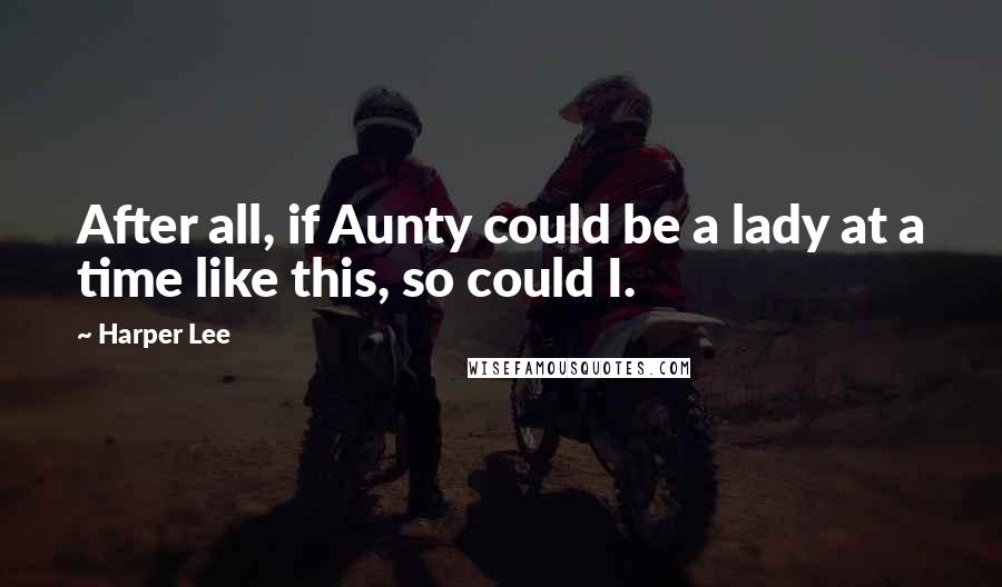 Harper Lee Quotes: After all, if Aunty could be a lady at a time like this, so could I.