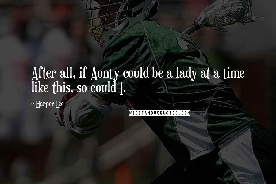 Harper Lee Quotes: After all, if Aunty could be a lady at a time like this, so could I.