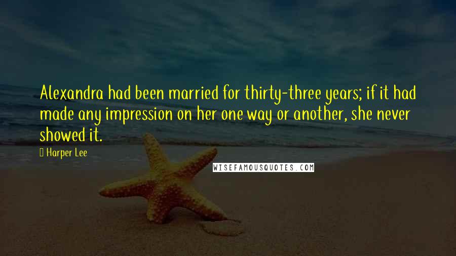 Harper Lee Quotes: Alexandra had been married for thirty-three years; if it had made any impression on her one way or another, she never showed it.