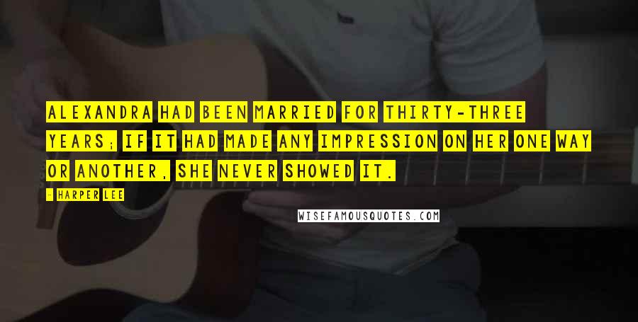 Harper Lee Quotes: Alexandra had been married for thirty-three years; if it had made any impression on her one way or another, she never showed it.