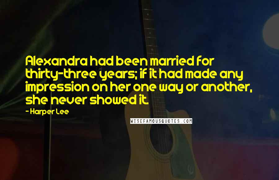 Harper Lee Quotes: Alexandra had been married for thirty-three years; if it had made any impression on her one way or another, she never showed it.