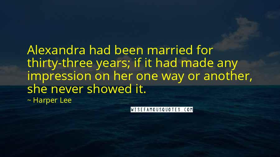 Harper Lee Quotes: Alexandra had been married for thirty-three years; if it had made any impression on her one way or another, she never showed it.