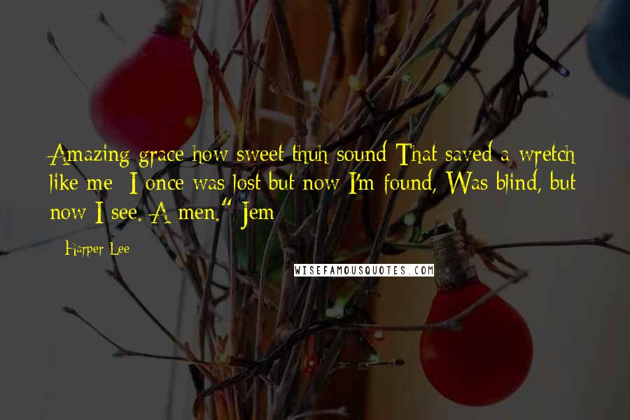 Harper Lee Quotes: Amazing grace how sweet thuh sound That saved a wretch like me; I once was lost but now I'm found, Was blind, but now I see. A-men." Jem