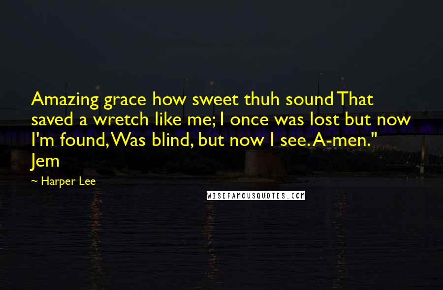 Harper Lee Quotes: Amazing grace how sweet thuh sound That saved a wretch like me; I once was lost but now I'm found, Was blind, but now I see. A-men." Jem