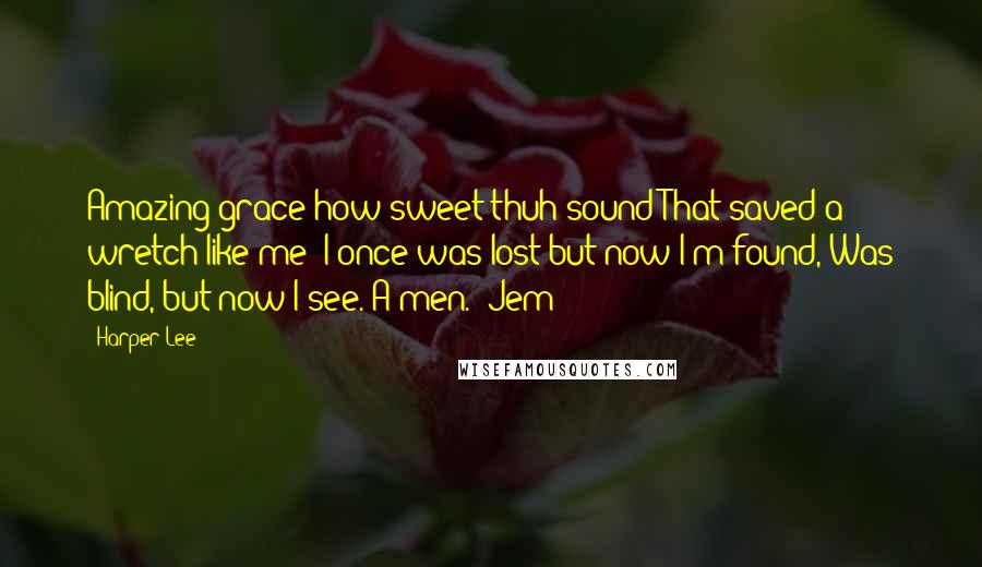 Harper Lee Quotes: Amazing grace how sweet thuh sound That saved a wretch like me; I once was lost but now I'm found, Was blind, but now I see. A-men." Jem