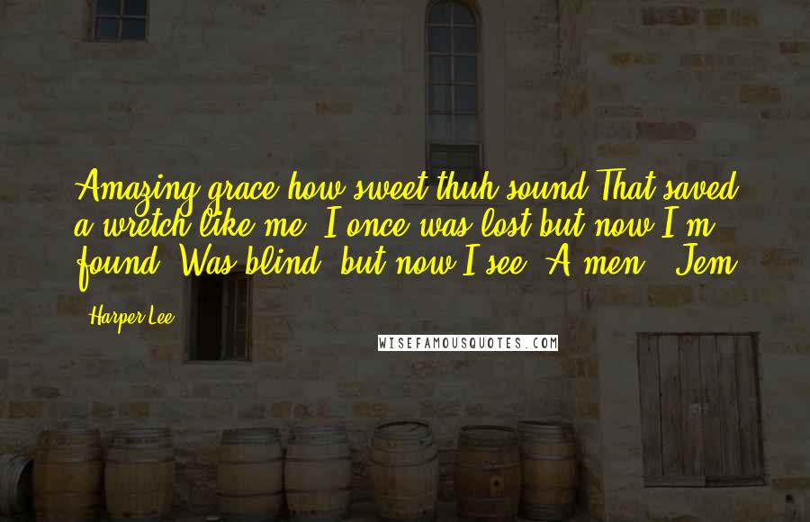 Harper Lee Quotes: Amazing grace how sweet thuh sound That saved a wretch like me; I once was lost but now I'm found, Was blind, but now I see. A-men." Jem