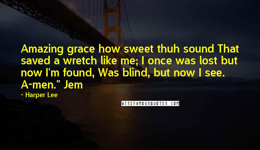 Harper Lee Quotes: Amazing grace how sweet thuh sound That saved a wretch like me; I once was lost but now I'm found, Was blind, but now I see. A-men." Jem