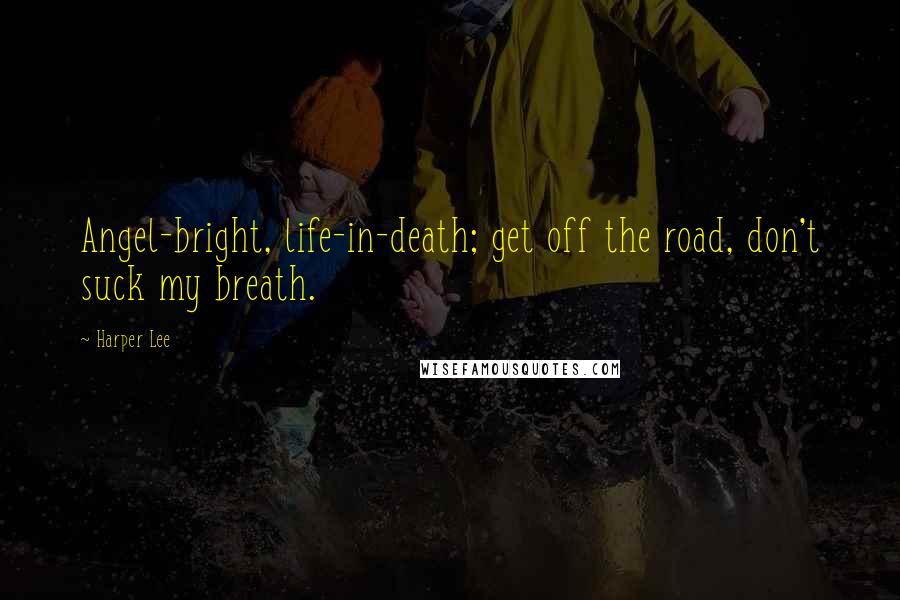 Harper Lee Quotes: Angel-bright, life-in-death; get off the road, don't suck my breath.