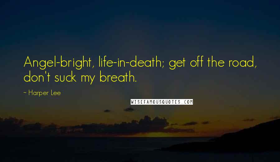 Harper Lee Quotes: Angel-bright, life-in-death; get off the road, don't suck my breath.