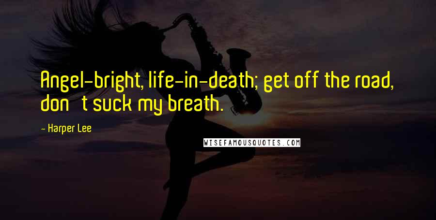 Harper Lee Quotes: Angel-bright, life-in-death; get off the road, don't suck my breath.