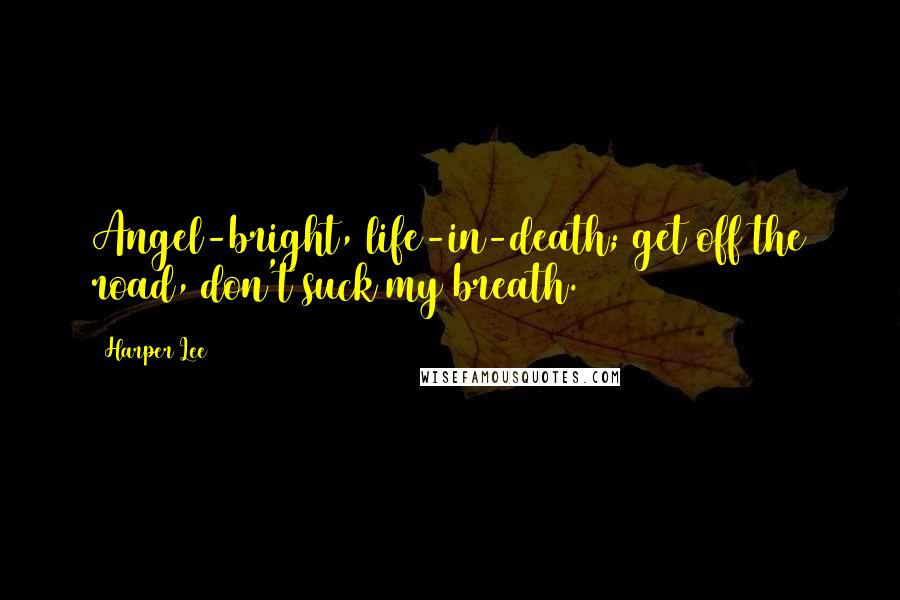 Harper Lee Quotes: Angel-bright, life-in-death; get off the road, don't suck my breath.