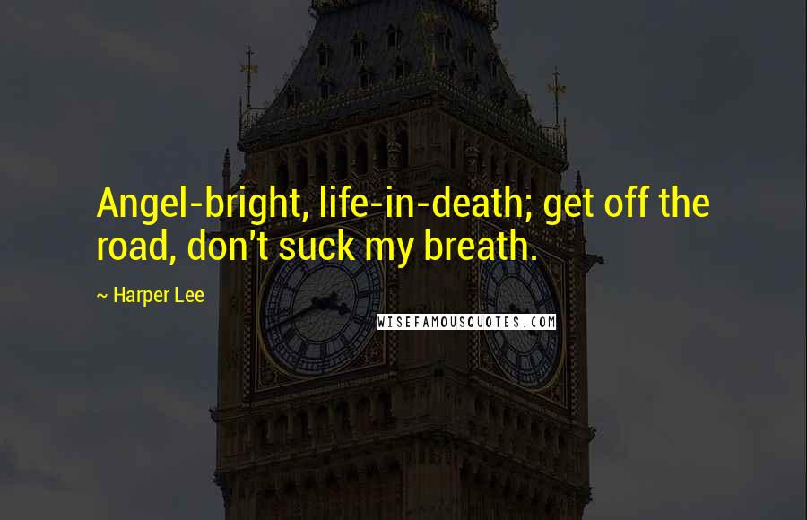 Harper Lee Quotes: Angel-bright, life-in-death; get off the road, don't suck my breath.