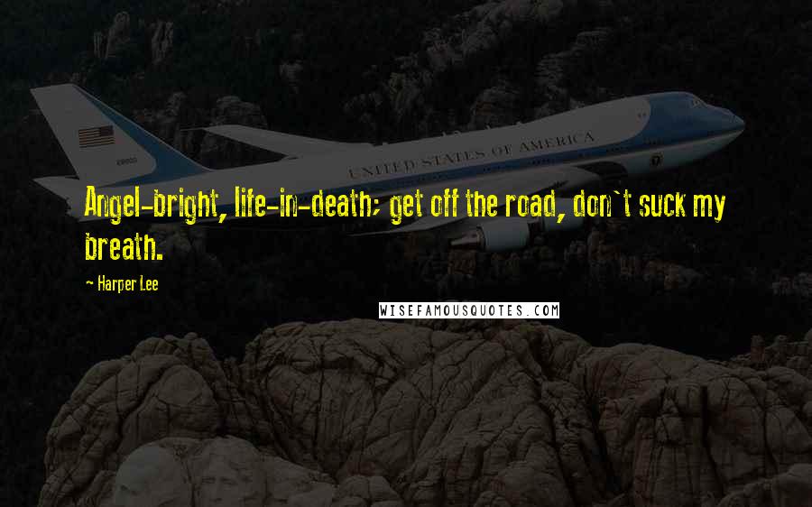 Harper Lee Quotes: Angel-bright, life-in-death; get off the road, don't suck my breath.