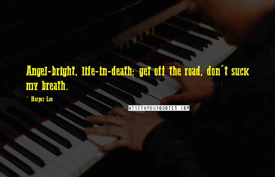 Harper Lee Quotes: Angel-bright, life-in-death; get off the road, don't suck my breath.