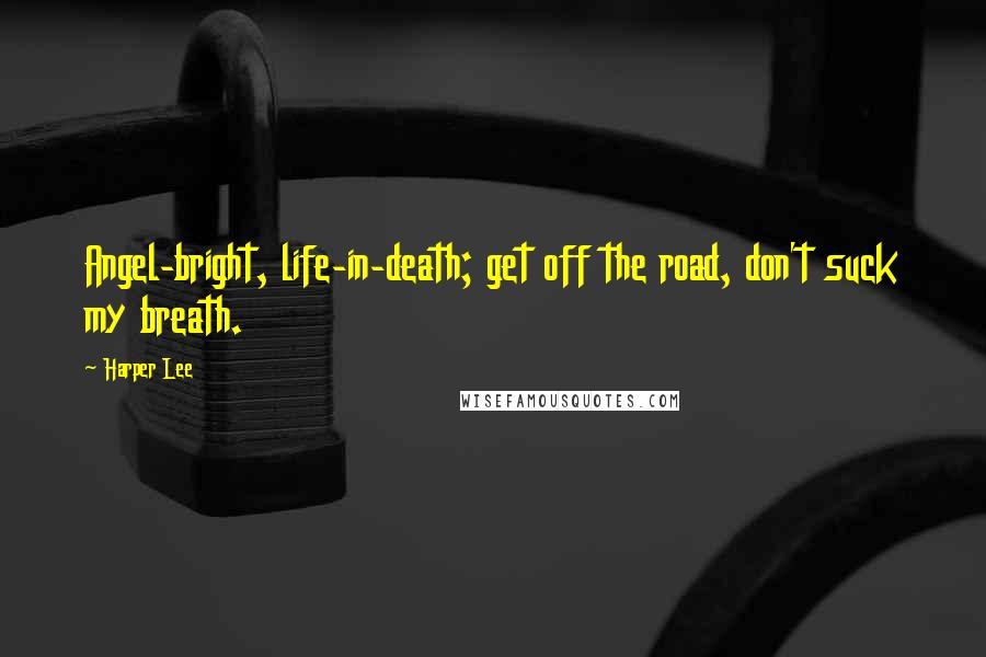 Harper Lee Quotes: Angel-bright, life-in-death; get off the road, don't suck my breath.