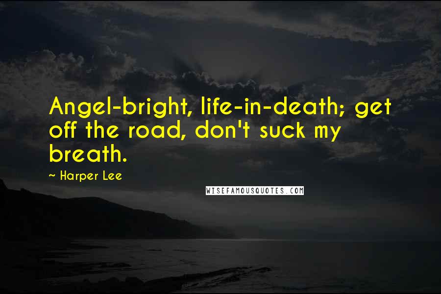 Harper Lee Quotes: Angel-bright, life-in-death; get off the road, don't suck my breath.