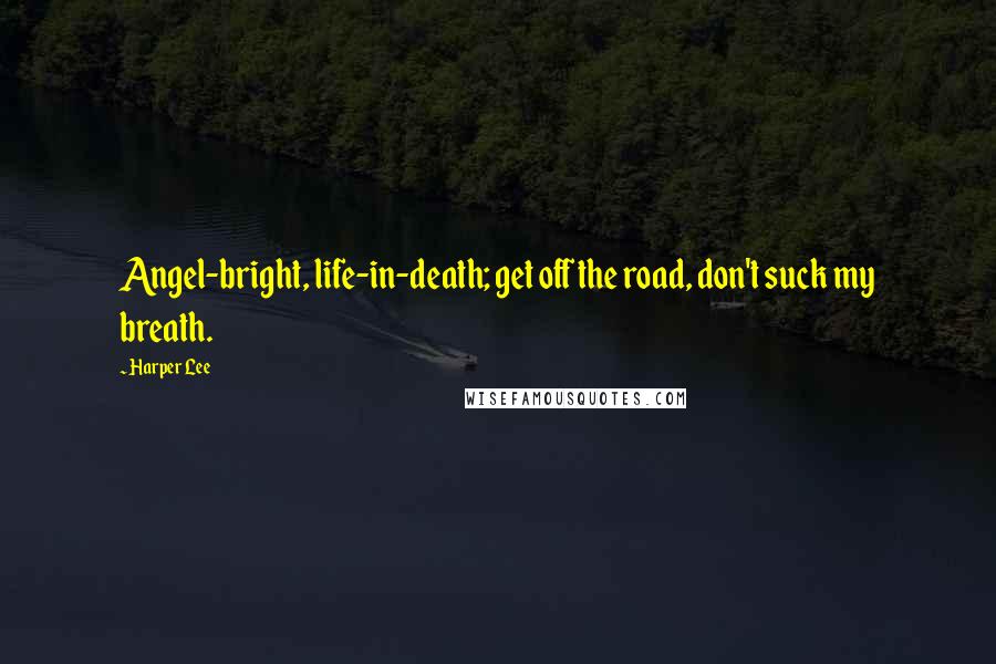 Harper Lee Quotes: Angel-bright, life-in-death; get off the road, don't suck my breath.