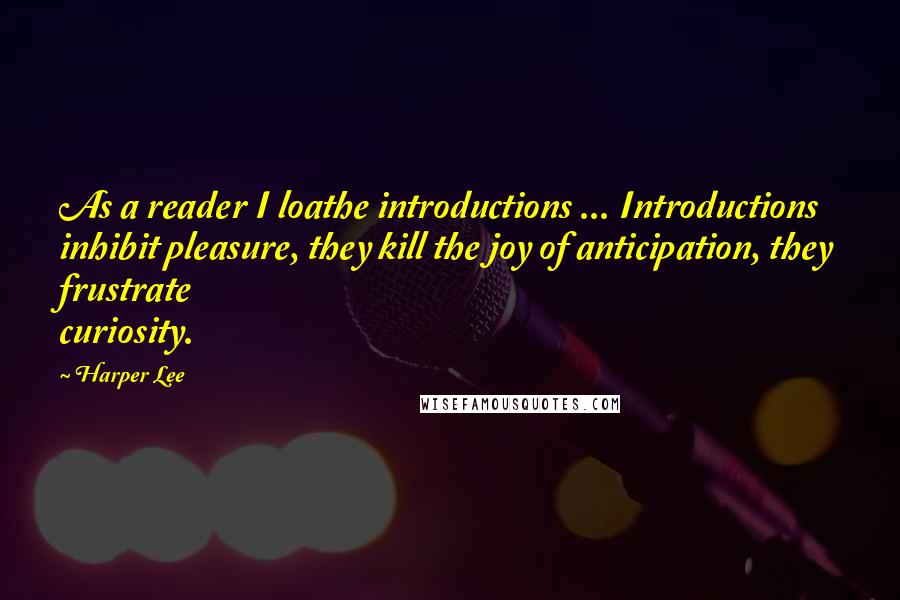 Harper Lee Quotes: As a reader I loathe introductions ... Introductions inhibit pleasure, they kill the joy of anticipation, they frustrate curiosity.