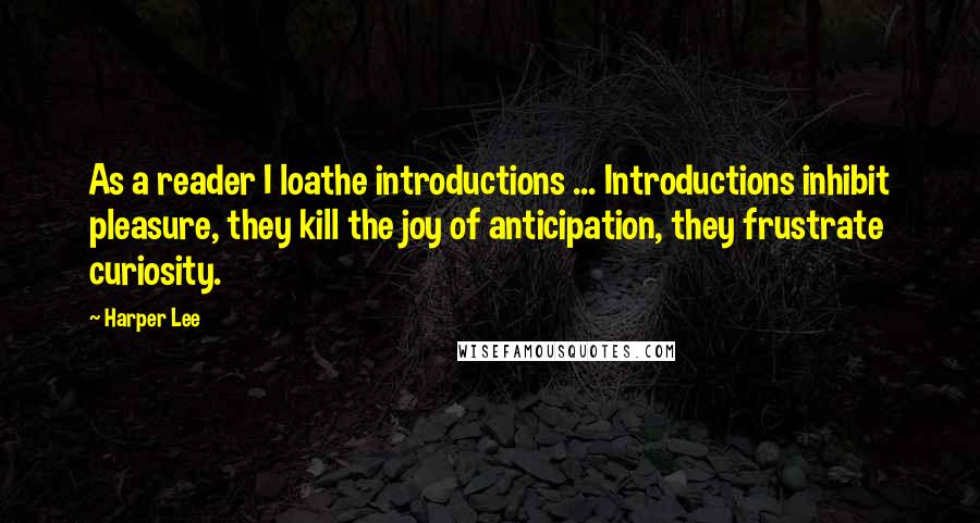 Harper Lee Quotes: As a reader I loathe introductions ... Introductions inhibit pleasure, they kill the joy of anticipation, they frustrate curiosity.