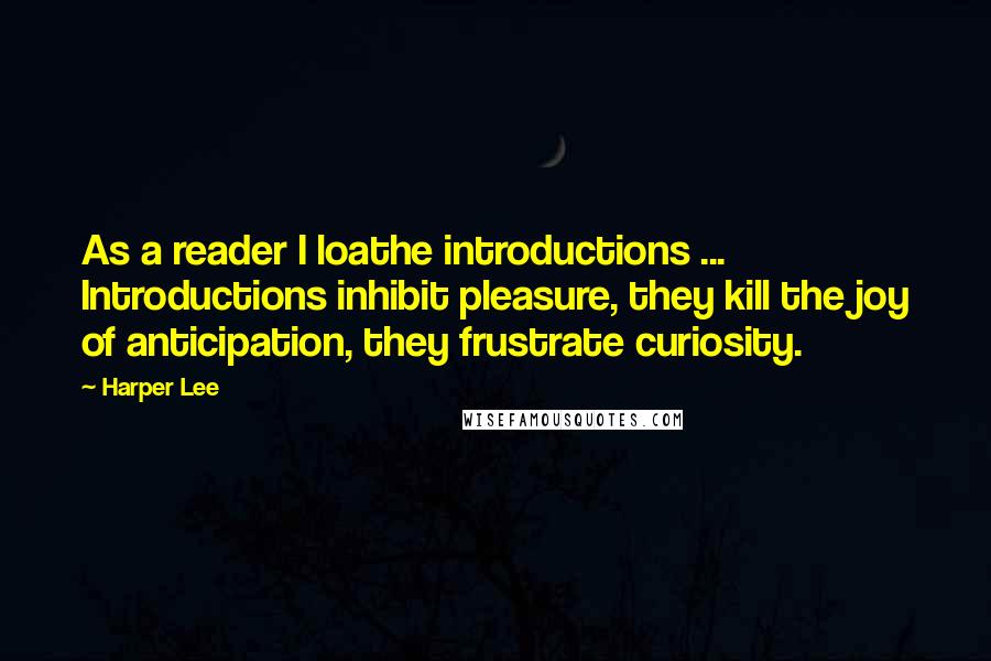 Harper Lee Quotes: As a reader I loathe introductions ... Introductions inhibit pleasure, they kill the joy of anticipation, they frustrate curiosity.