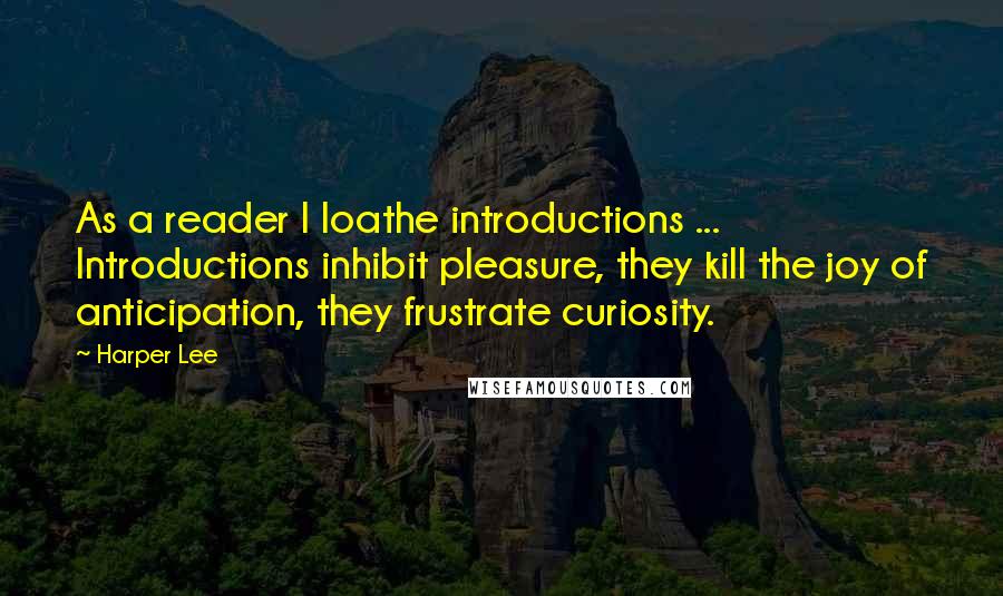 Harper Lee Quotes: As a reader I loathe introductions ... Introductions inhibit pleasure, they kill the joy of anticipation, they frustrate curiosity.