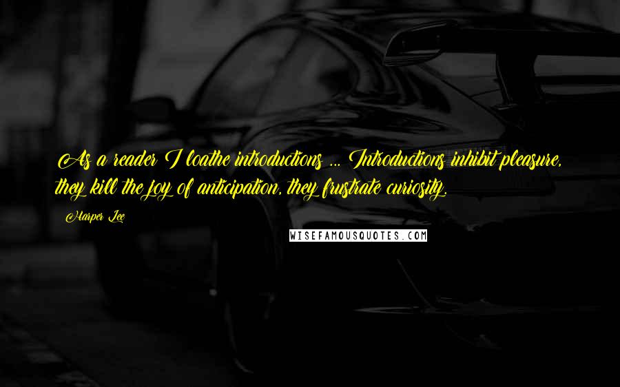 Harper Lee Quotes: As a reader I loathe introductions ... Introductions inhibit pleasure, they kill the joy of anticipation, they frustrate curiosity.