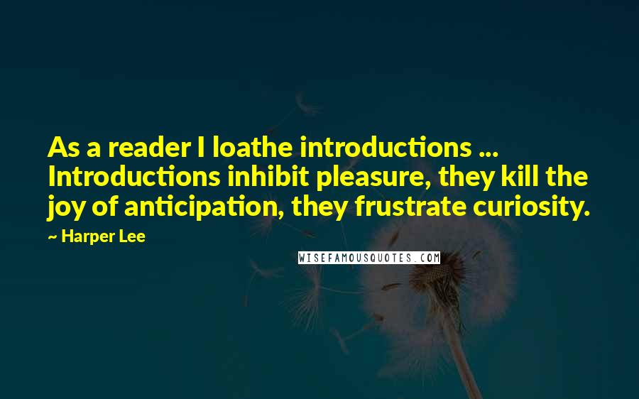 Harper Lee Quotes: As a reader I loathe introductions ... Introductions inhibit pleasure, they kill the joy of anticipation, they frustrate curiosity.