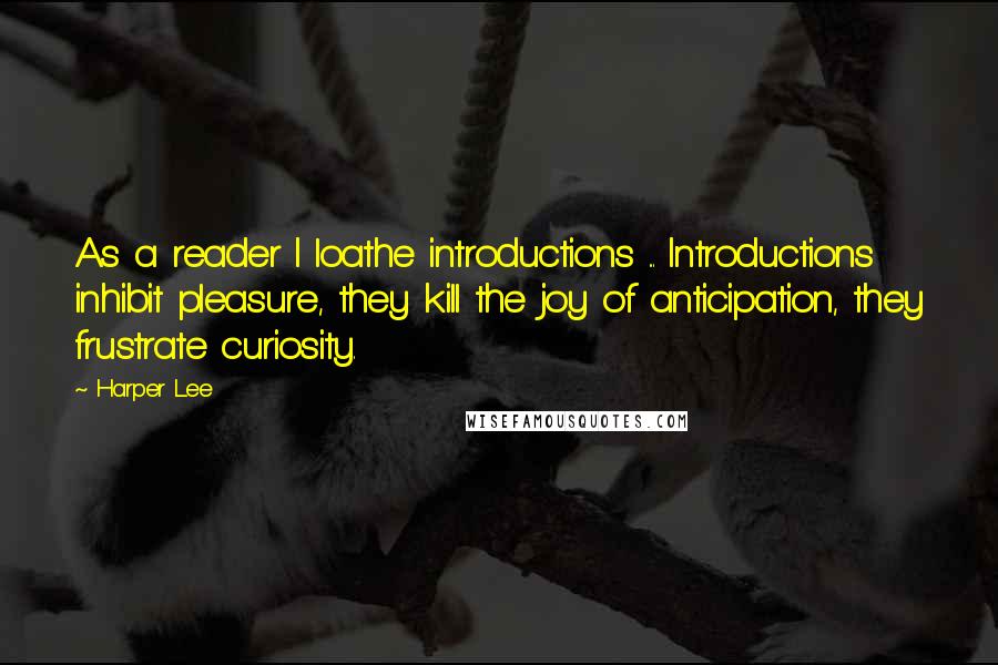 Harper Lee Quotes: As a reader I loathe introductions ... Introductions inhibit pleasure, they kill the joy of anticipation, they frustrate curiosity.