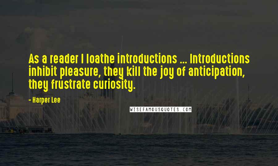 Harper Lee Quotes: As a reader I loathe introductions ... Introductions inhibit pleasure, they kill the joy of anticipation, they frustrate curiosity.
