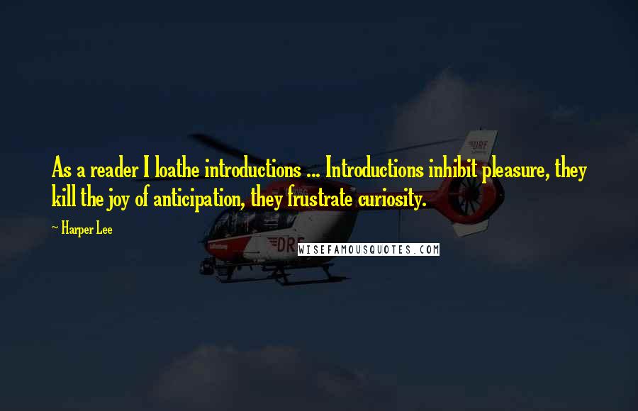 Harper Lee Quotes: As a reader I loathe introductions ... Introductions inhibit pleasure, they kill the joy of anticipation, they frustrate curiosity.