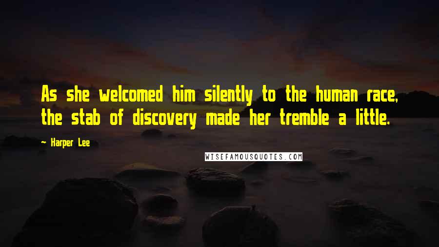 Harper Lee Quotes: As she welcomed him silently to the human race, the stab of discovery made her tremble a little.