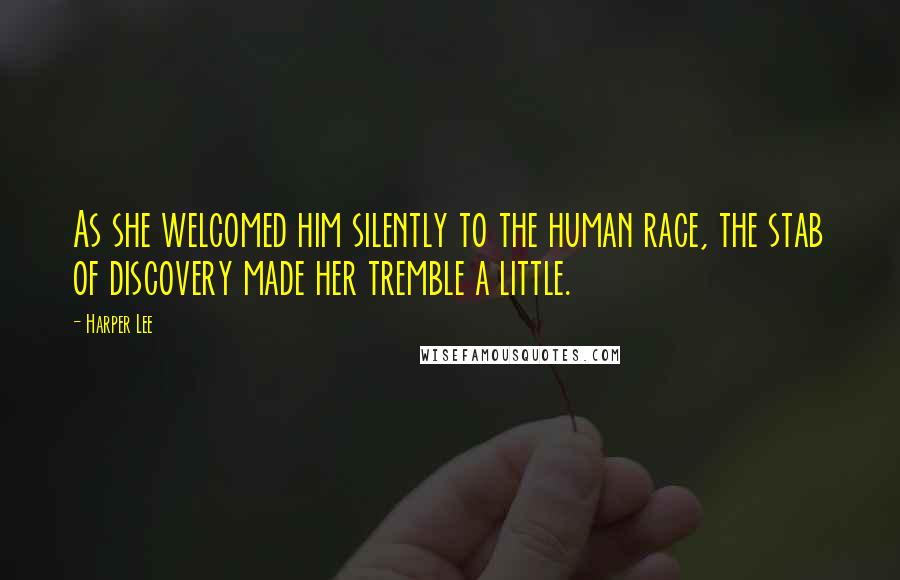Harper Lee Quotes: As she welcomed him silently to the human race, the stab of discovery made her tremble a little.