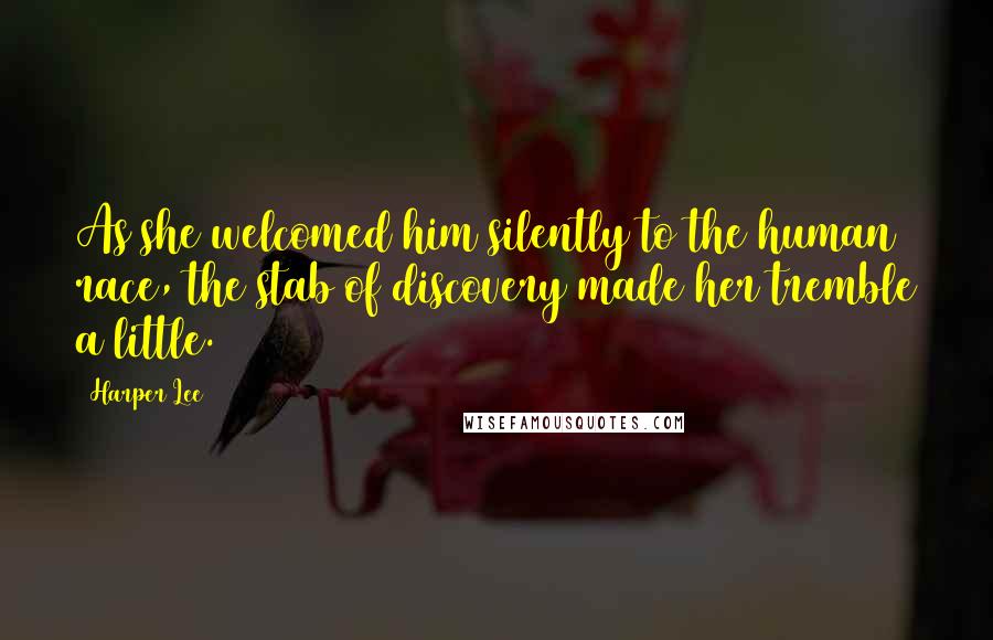 Harper Lee Quotes: As she welcomed him silently to the human race, the stab of discovery made her tremble a little.