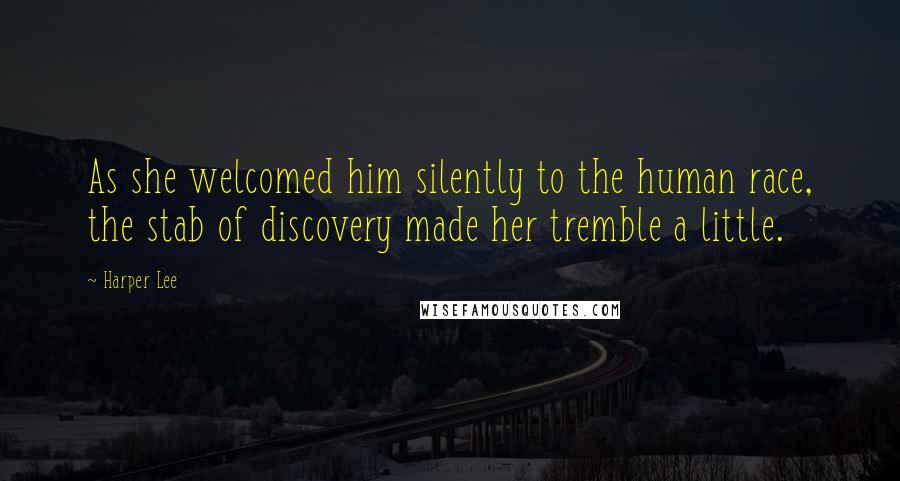 Harper Lee Quotes: As she welcomed him silently to the human race, the stab of discovery made her tremble a little.