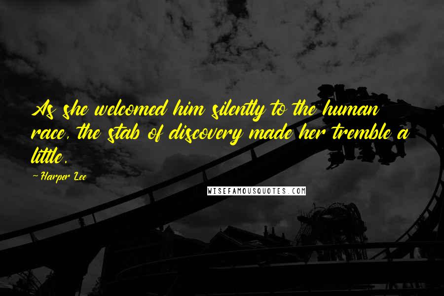 Harper Lee Quotes: As she welcomed him silently to the human race, the stab of discovery made her tremble a little.
