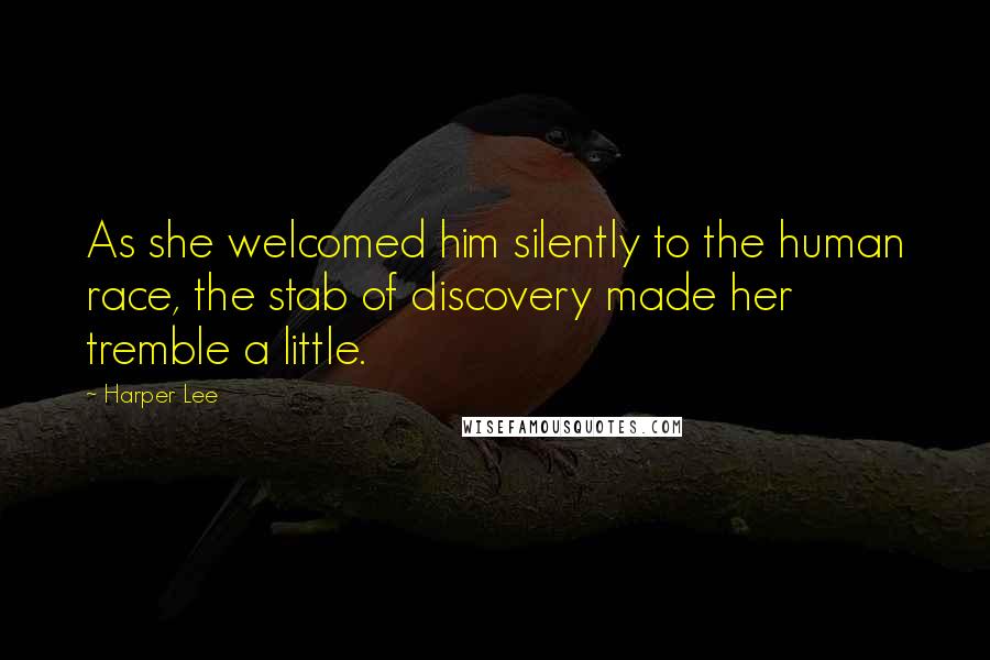 Harper Lee Quotes: As she welcomed him silently to the human race, the stab of discovery made her tremble a little.