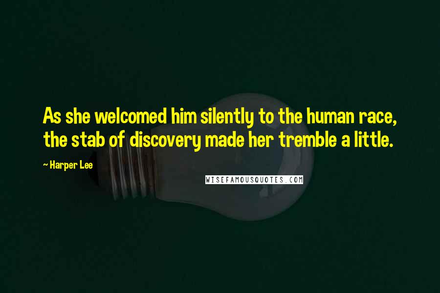 Harper Lee Quotes: As she welcomed him silently to the human race, the stab of discovery made her tremble a little.