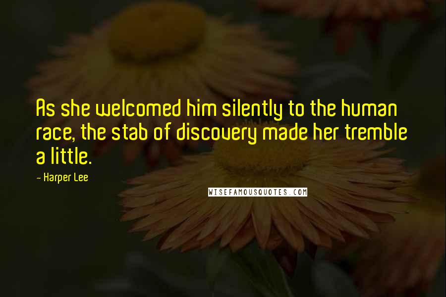 Harper Lee Quotes: As she welcomed him silently to the human race, the stab of discovery made her tremble a little.