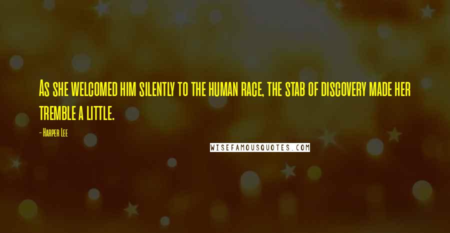 Harper Lee Quotes: As she welcomed him silently to the human race, the stab of discovery made her tremble a little.