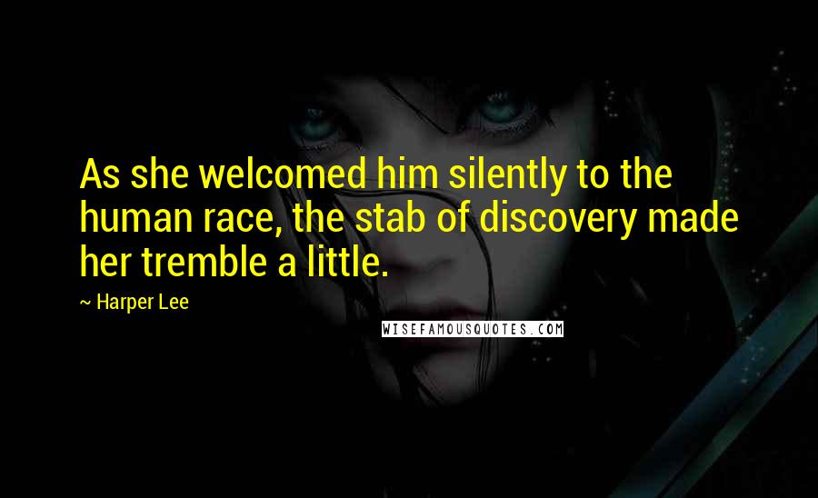 Harper Lee Quotes: As she welcomed him silently to the human race, the stab of discovery made her tremble a little.