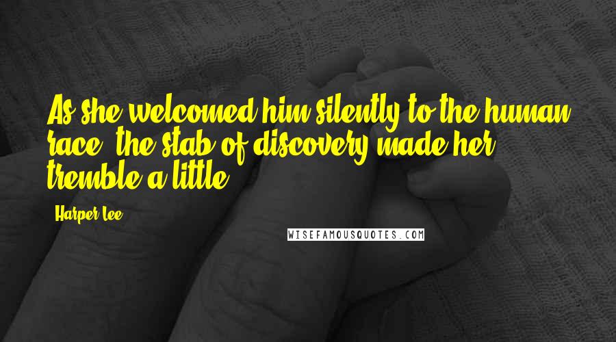 Harper Lee Quotes: As she welcomed him silently to the human race, the stab of discovery made her tremble a little.