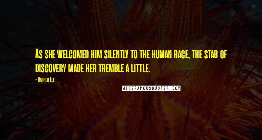 Harper Lee Quotes: As she welcomed him silently to the human race, the stab of discovery made her tremble a little.
