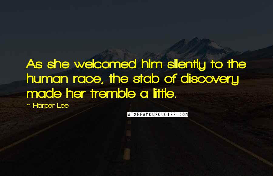 Harper Lee Quotes: As she welcomed him silently to the human race, the stab of discovery made her tremble a little.