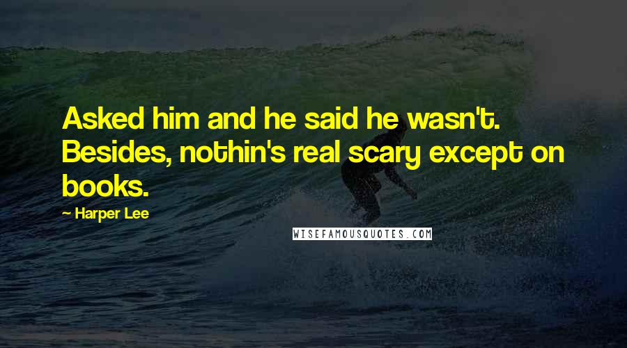 Harper Lee Quotes: Asked him and he said he wasn't. Besides, nothin's real scary except on books.