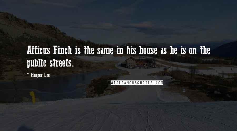 Harper Lee Quotes: Atticus Finch is the same in his house as he is on the public streets.