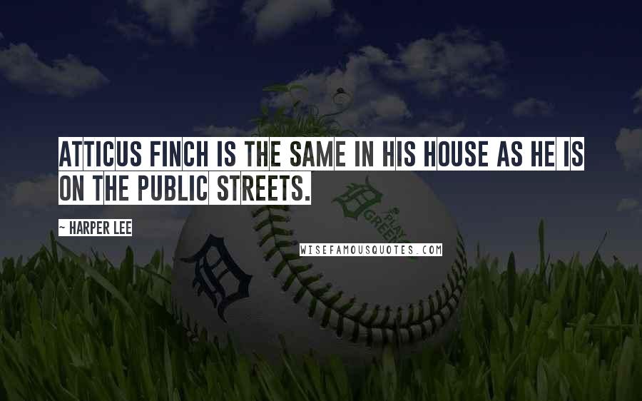 Harper Lee Quotes: Atticus Finch is the same in his house as he is on the public streets.