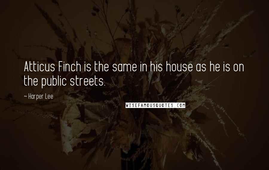 Harper Lee Quotes: Atticus Finch is the same in his house as he is on the public streets.