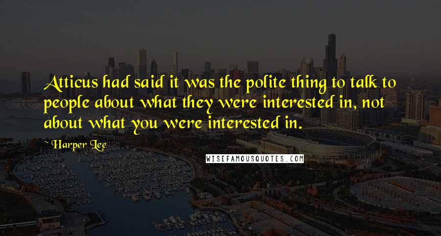 Harper Lee Quotes: Atticus had said it was the polite thing to talk to people about what they were interested in, not about what you were interested in.