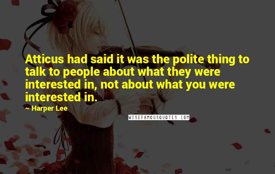 Harper Lee Quotes: Atticus had said it was the polite thing to talk to people about what they were interested in, not about what you were interested in.